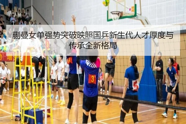 蒯曼女单强势突破映照国乒新生代人才厚度与传承全新格局